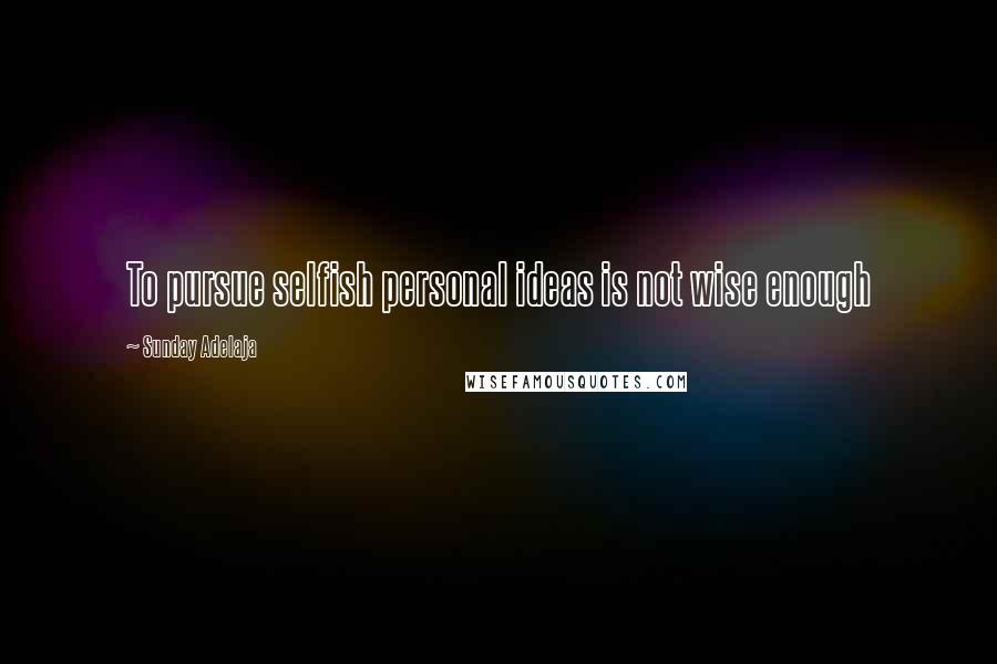 Sunday Adelaja Quotes: To pursue selfish personal ideas is not wise enough