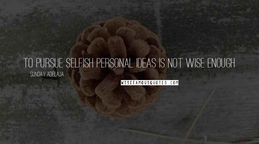Sunday Adelaja Quotes: To pursue selfish personal ideas is not wise enough