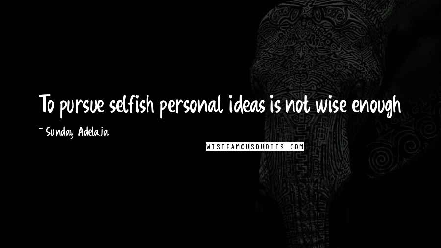 Sunday Adelaja Quotes: To pursue selfish personal ideas is not wise enough