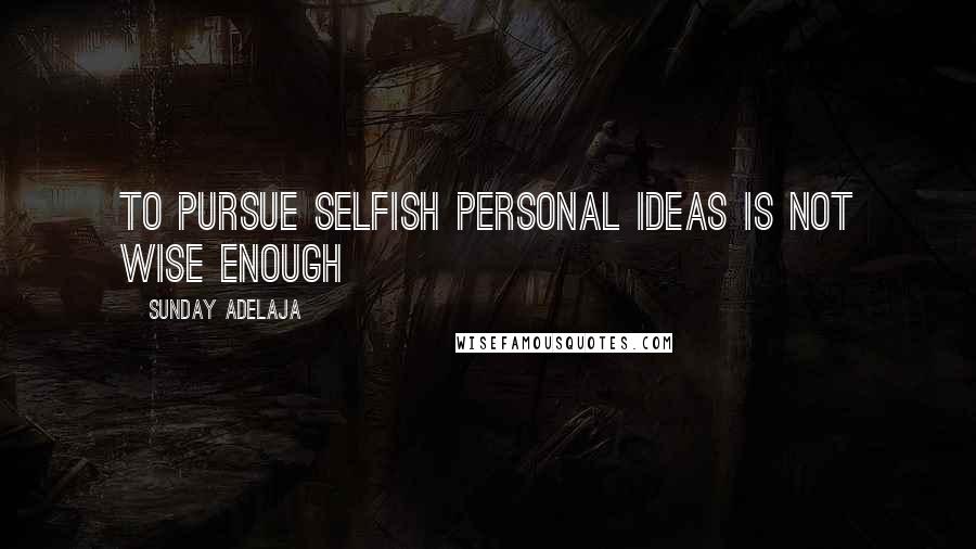Sunday Adelaja Quotes: To pursue selfish personal ideas is not wise enough
