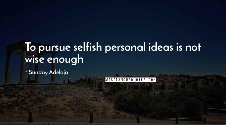 Sunday Adelaja Quotes: To pursue selfish personal ideas is not wise enough