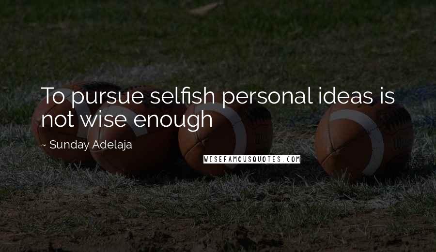 Sunday Adelaja Quotes: To pursue selfish personal ideas is not wise enough