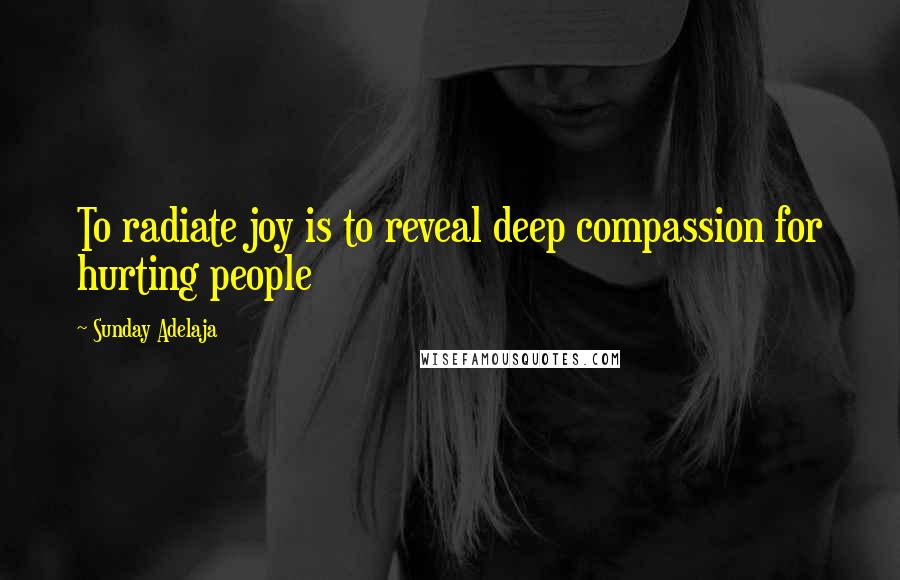 Sunday Adelaja Quotes: To radiate joy is to reveal deep compassion for hurting people