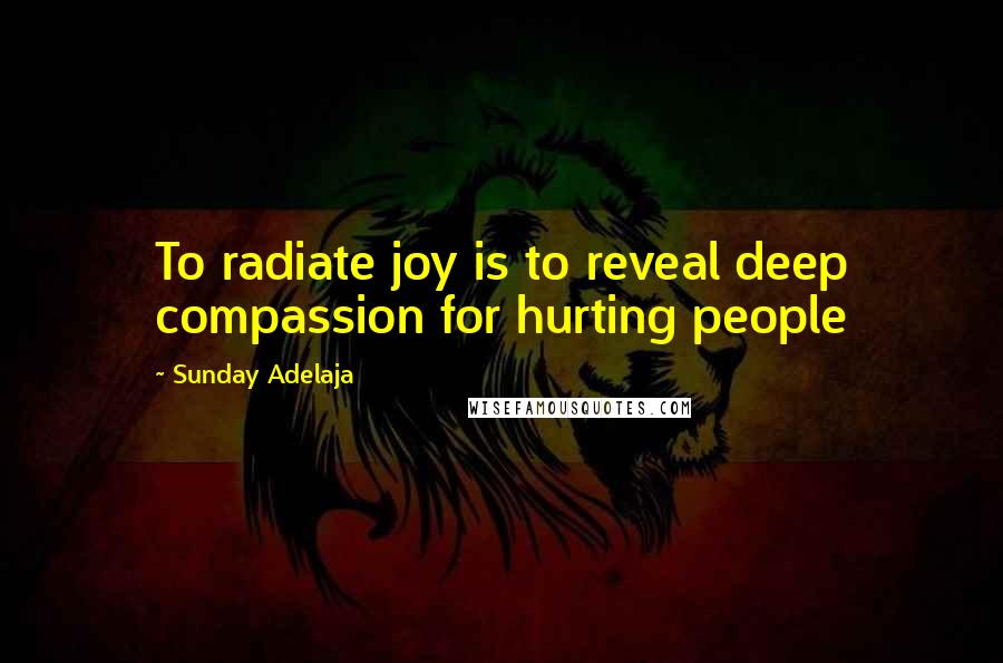 Sunday Adelaja Quotes: To radiate joy is to reveal deep compassion for hurting people