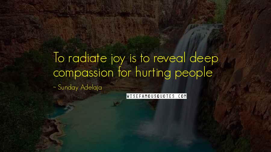 Sunday Adelaja Quotes: To radiate joy is to reveal deep compassion for hurting people