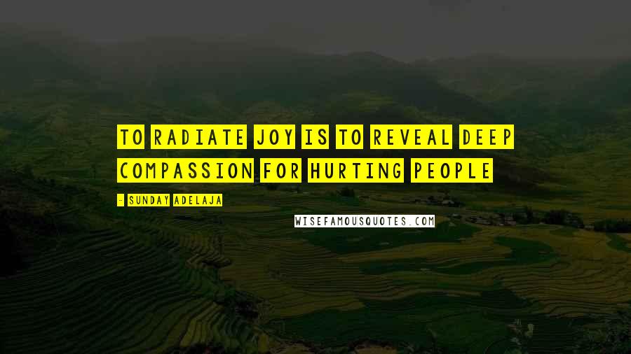 Sunday Adelaja Quotes: To radiate joy is to reveal deep compassion for hurting people