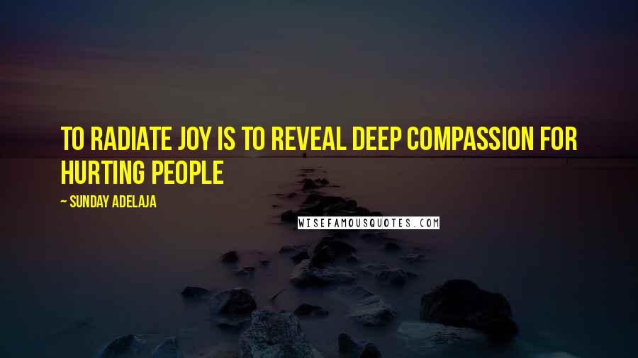 Sunday Adelaja Quotes: To radiate joy is to reveal deep compassion for hurting people