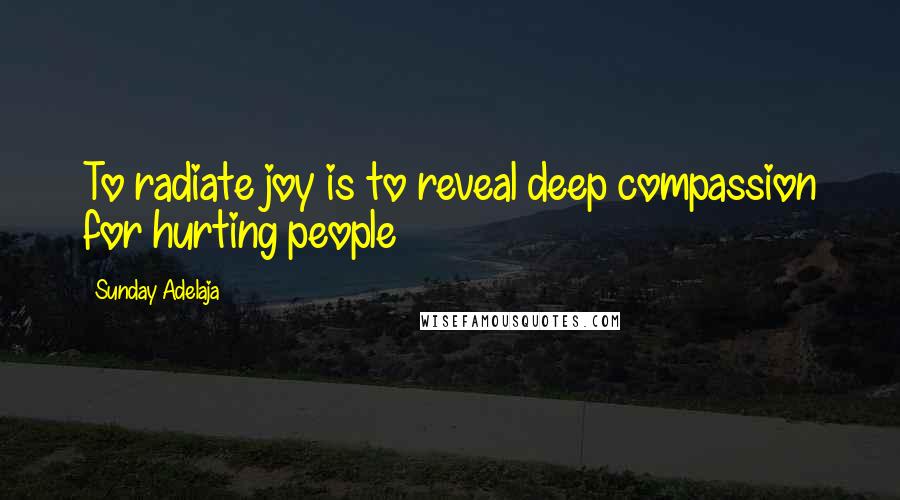 Sunday Adelaja Quotes: To radiate joy is to reveal deep compassion for hurting people