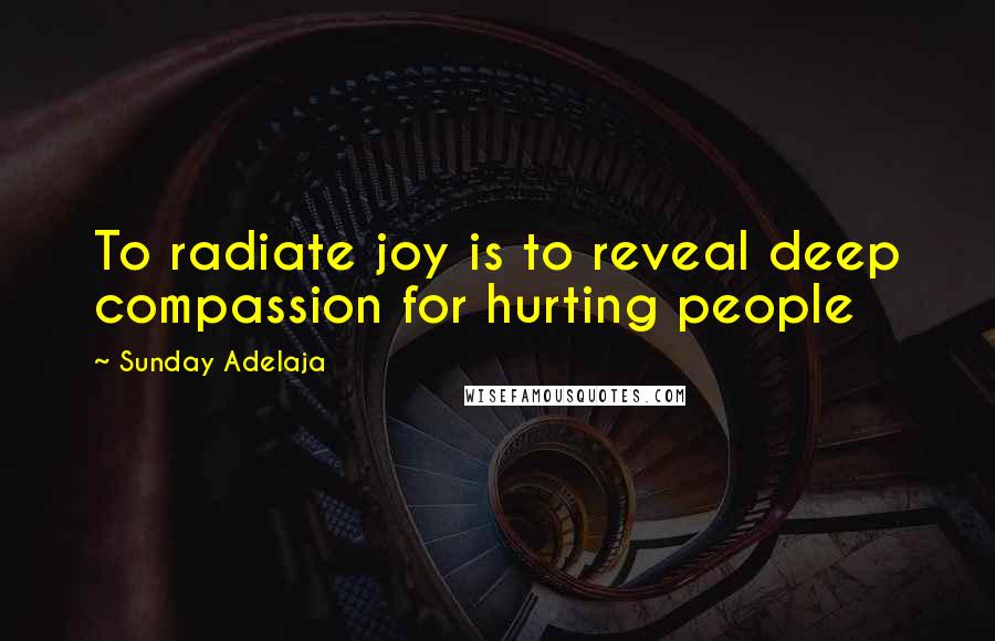 Sunday Adelaja Quotes: To radiate joy is to reveal deep compassion for hurting people