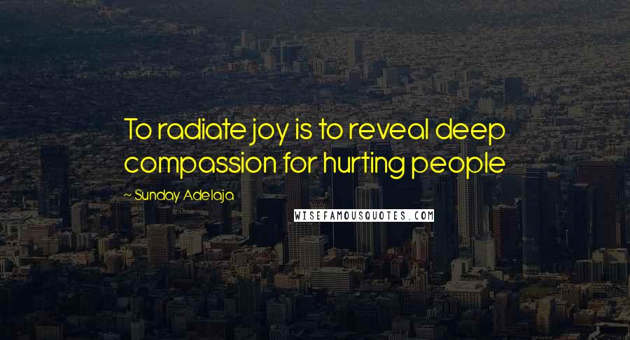 Sunday Adelaja Quotes: To radiate joy is to reveal deep compassion for hurting people