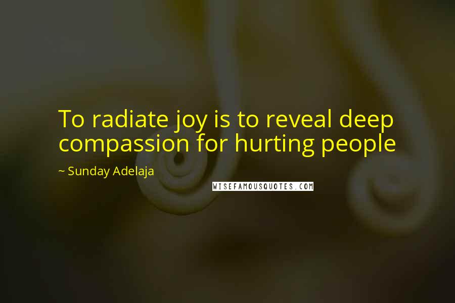 Sunday Adelaja Quotes: To radiate joy is to reveal deep compassion for hurting people