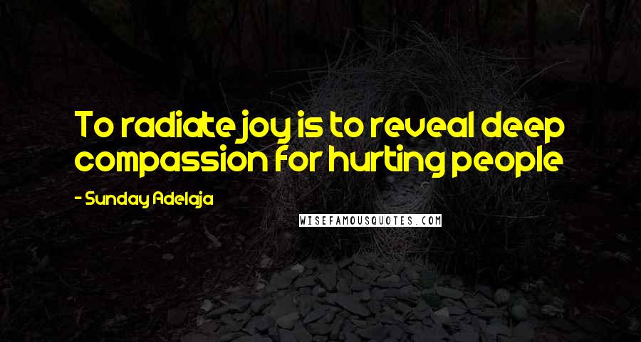 Sunday Adelaja Quotes: To radiate joy is to reveal deep compassion for hurting people