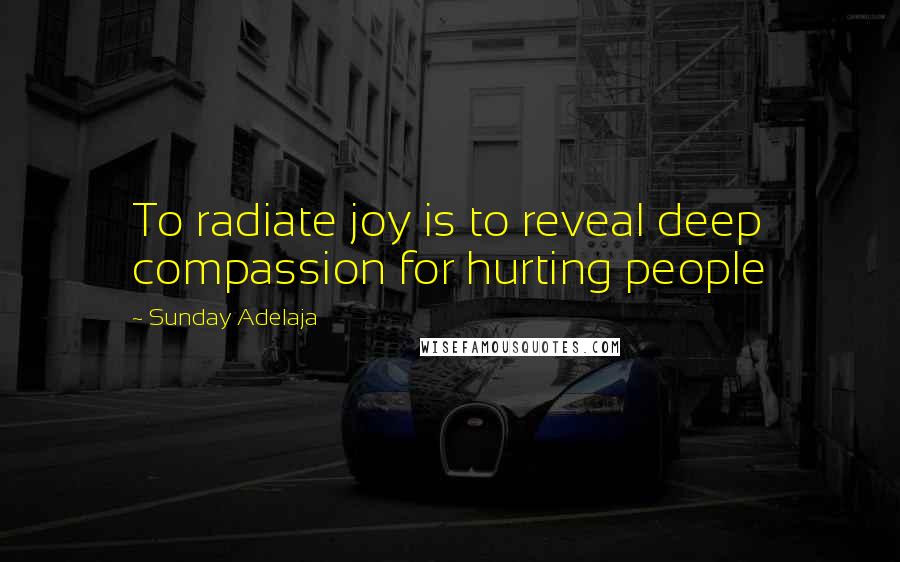 Sunday Adelaja Quotes: To radiate joy is to reveal deep compassion for hurting people