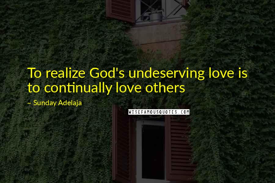 Sunday Adelaja Quotes: To realize God's undeserving love is to continually love others