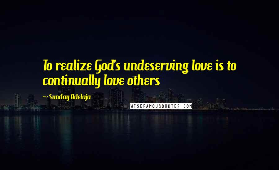 Sunday Adelaja Quotes: To realize God's undeserving love is to continually love others
