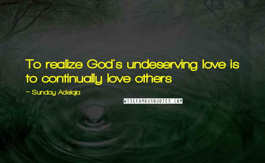 Sunday Adelaja Quotes: To realize God's undeserving love is to continually love others