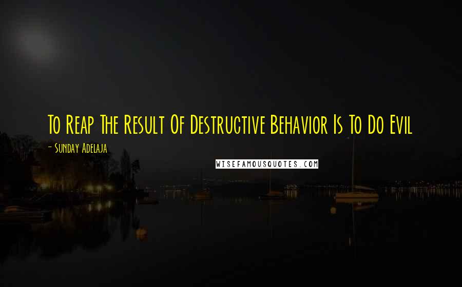 Sunday Adelaja Quotes: To Reap The Result Of Destructive Behavior Is To Do Evil