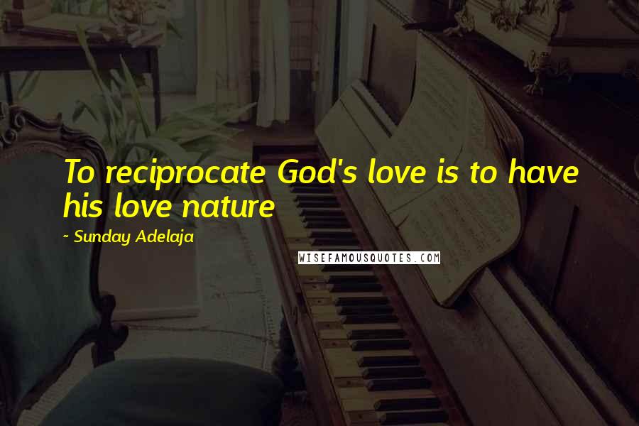 Sunday Adelaja Quotes: To reciprocate God's love is to have his love nature