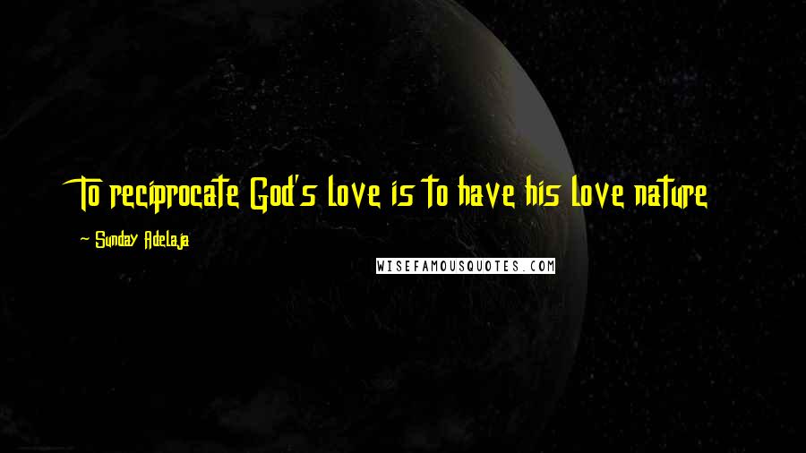 Sunday Adelaja Quotes: To reciprocate God's love is to have his love nature