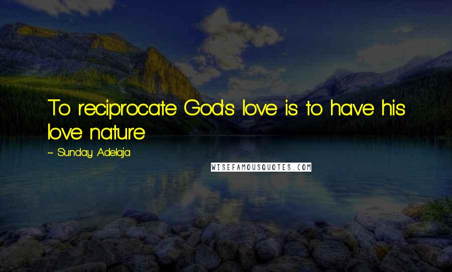 Sunday Adelaja Quotes: To reciprocate God's love is to have his love nature