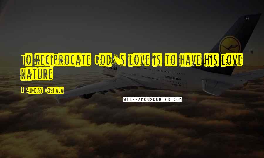 Sunday Adelaja Quotes: To reciprocate God's love is to have his love nature