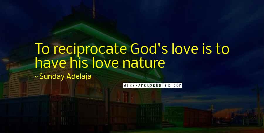 Sunday Adelaja Quotes: To reciprocate God's love is to have his love nature