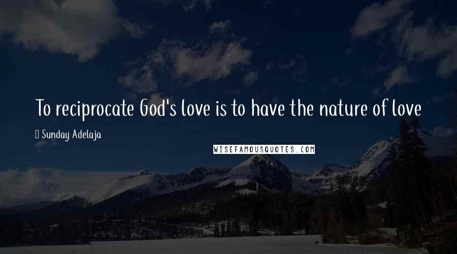 Sunday Adelaja Quotes: To reciprocate God's love is to have the nature of love