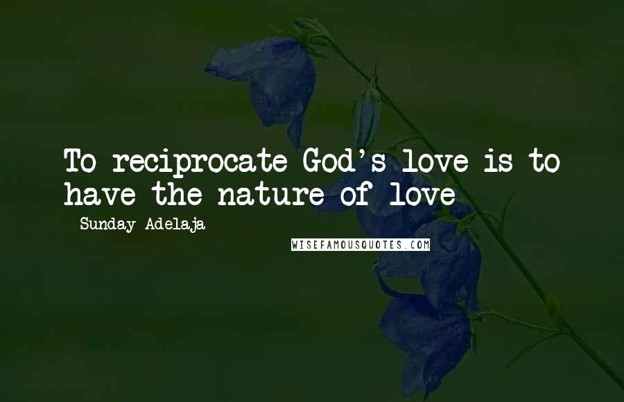 Sunday Adelaja Quotes: To reciprocate God's love is to have the nature of love