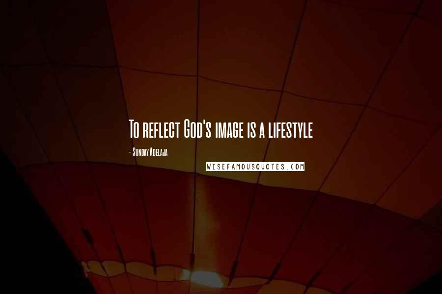 Sunday Adelaja Quotes: To reflect God's image is a lifestyle