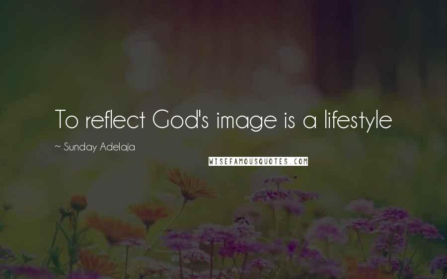 Sunday Adelaja Quotes: To reflect God's image is a lifestyle