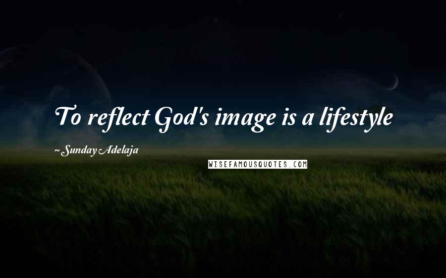 Sunday Adelaja Quotes: To reflect God's image is a lifestyle