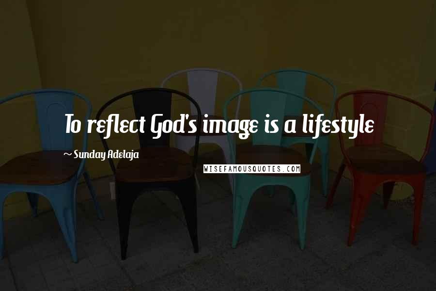 Sunday Adelaja Quotes: To reflect God's image is a lifestyle