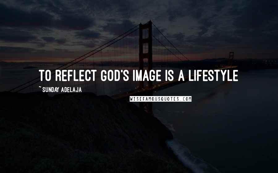 Sunday Adelaja Quotes: To reflect God's image is a lifestyle
