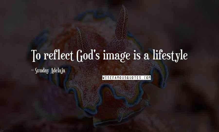 Sunday Adelaja Quotes: To reflect God's image is a lifestyle