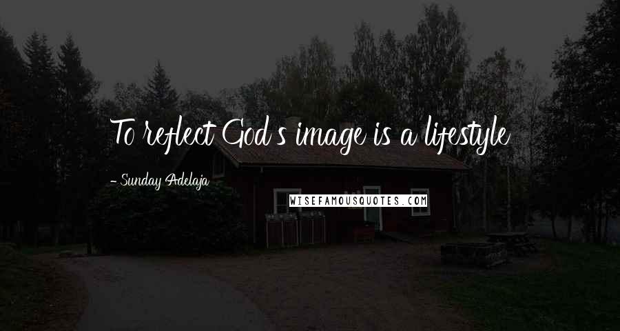 Sunday Adelaja Quotes: To reflect God's image is a lifestyle