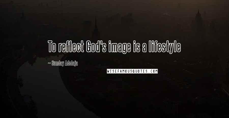 Sunday Adelaja Quotes: To reflect God's image is a lifestyle