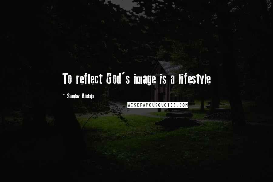 Sunday Adelaja Quotes: To reflect God's image is a lifestyle