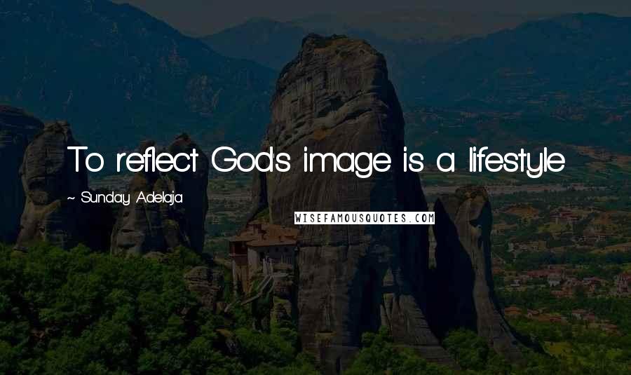Sunday Adelaja Quotes: To reflect God's image is a lifestyle