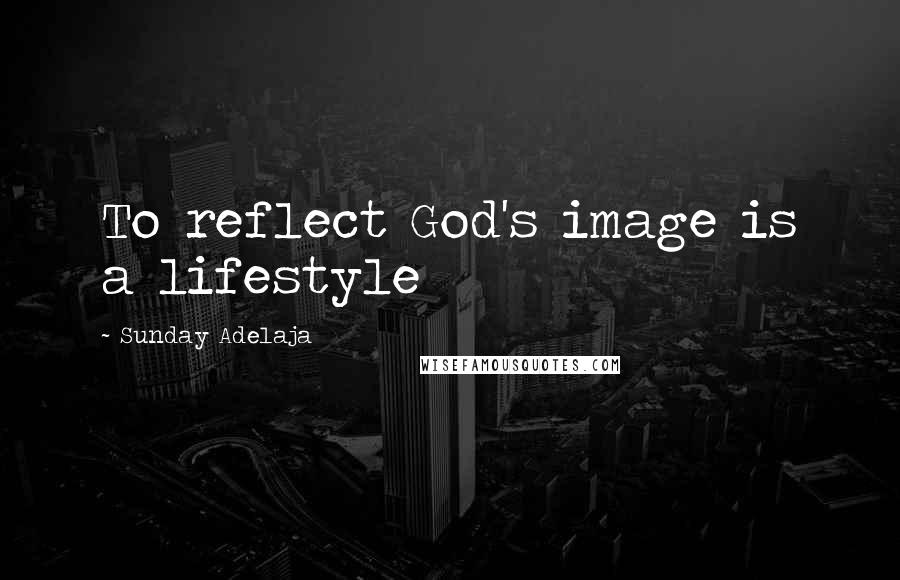 Sunday Adelaja Quotes: To reflect God's image is a lifestyle