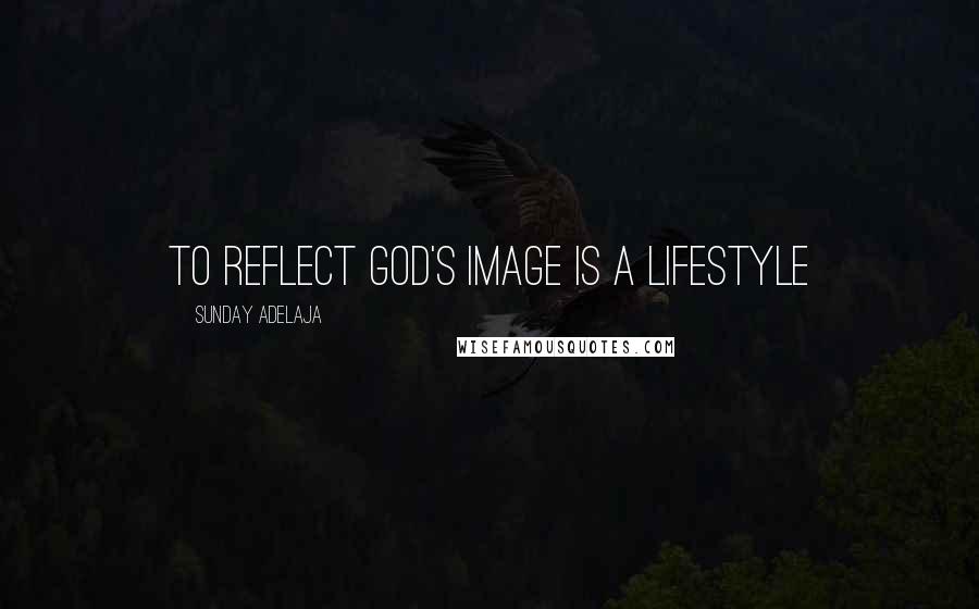 Sunday Adelaja Quotes: To reflect God's image is a lifestyle