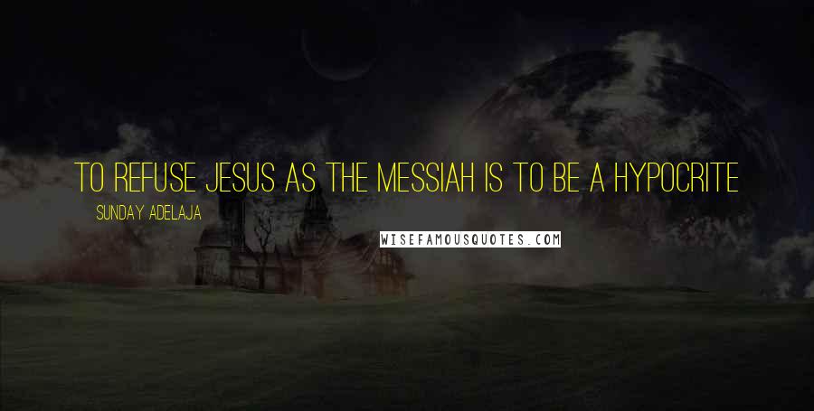 Sunday Adelaja Quotes: To refuse Jesus as the messiah is to be a hypocrite