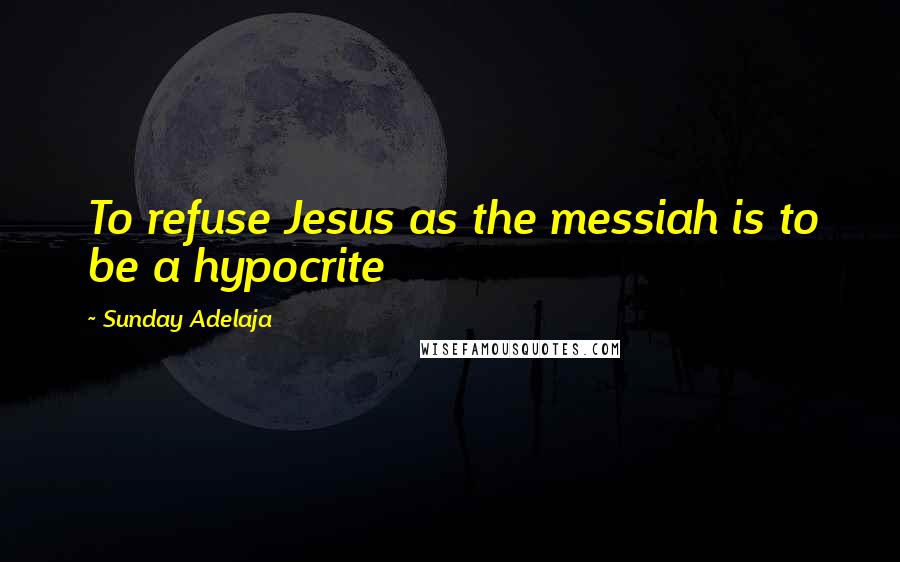 Sunday Adelaja Quotes: To refuse Jesus as the messiah is to be a hypocrite