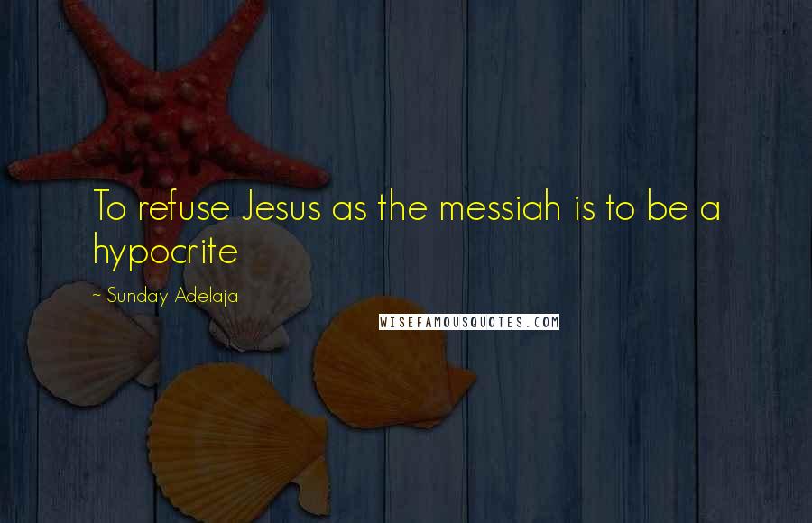 Sunday Adelaja Quotes: To refuse Jesus as the messiah is to be a hypocrite