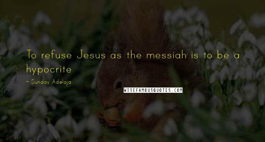 Sunday Adelaja Quotes: To refuse Jesus as the messiah is to be a hypocrite