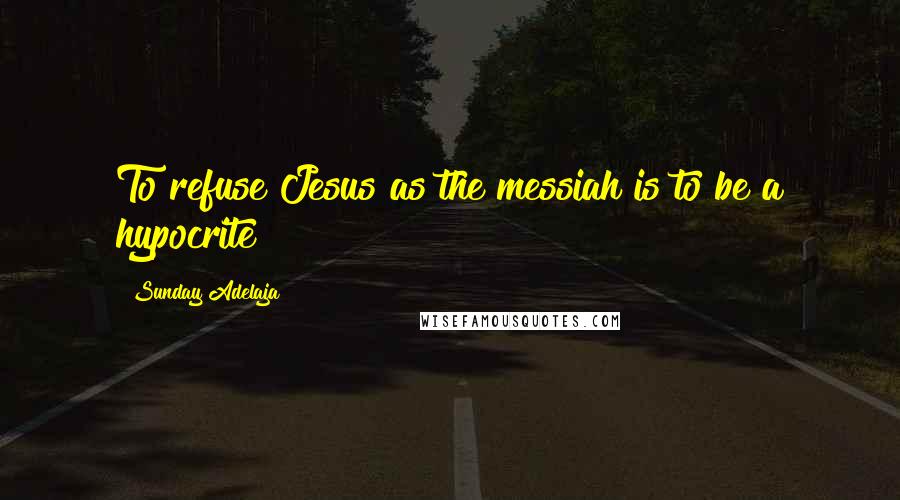 Sunday Adelaja Quotes: To refuse Jesus as the messiah is to be a hypocrite