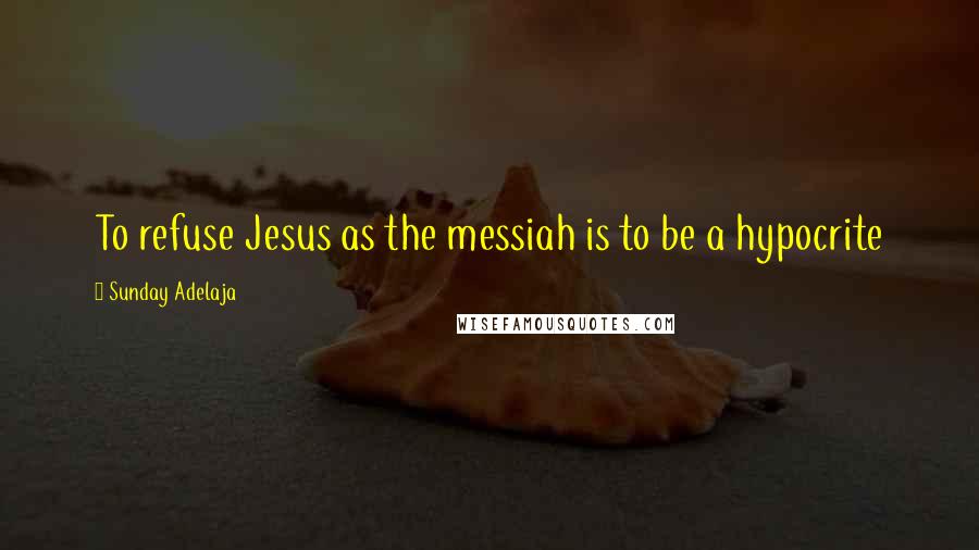 Sunday Adelaja Quotes: To refuse Jesus as the messiah is to be a hypocrite