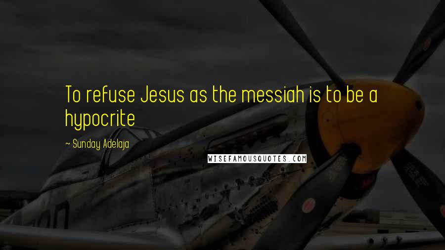 Sunday Adelaja Quotes: To refuse Jesus as the messiah is to be a hypocrite