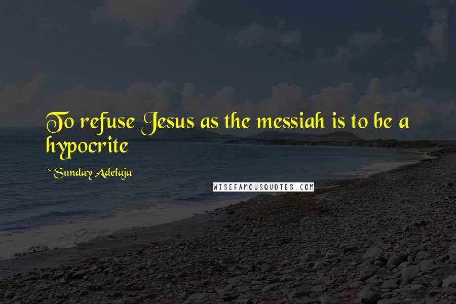 Sunday Adelaja Quotes: To refuse Jesus as the messiah is to be a hypocrite