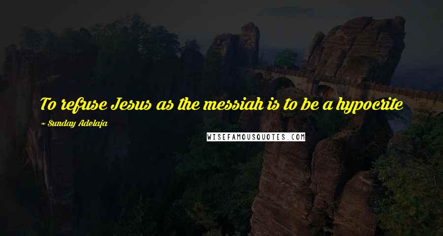 Sunday Adelaja Quotes: To refuse Jesus as the messiah is to be a hypocrite