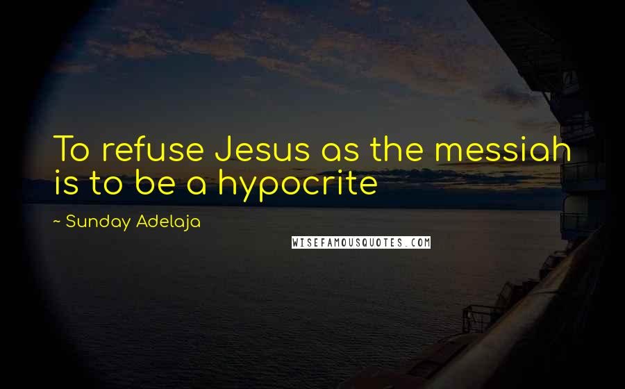 Sunday Adelaja Quotes: To refuse Jesus as the messiah is to be a hypocrite